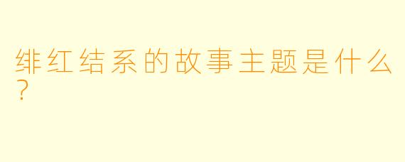 绯红结系的故事主题是什么？
