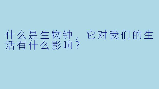 什么是生物钟,它对我们的生活有什么影响?
