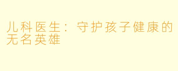 儿科医生：守护孩子健康的无名英雄