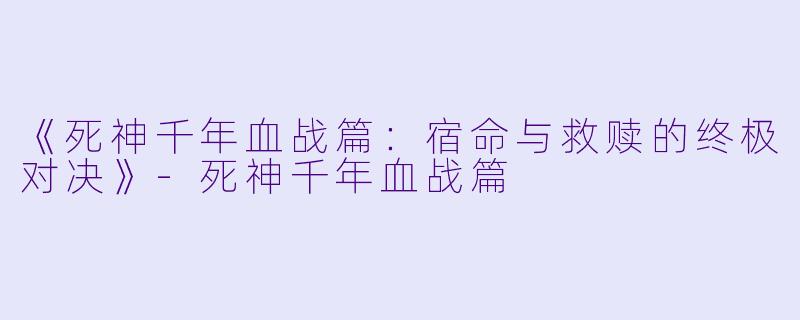 《死神千年血战篇：宿命与救赎的终极对决》-死神千年血战篇
