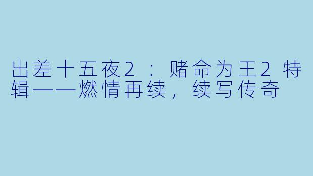 出差十五夜2：赌命为王2特辑——燃情再续，续写传奇