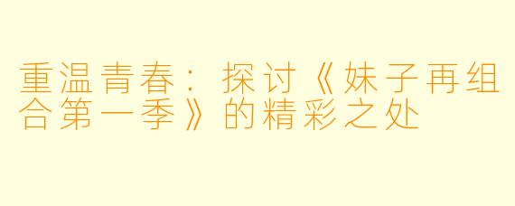 重温青春：探讨《妹子再组合第一季》的精彩之处