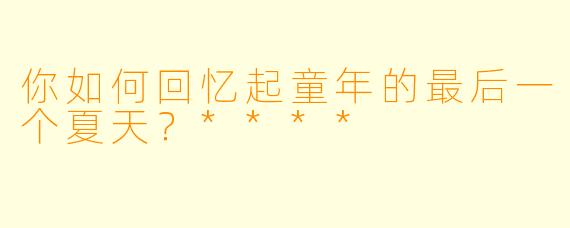 你如何回忆起童年的最后一个夏天?****
