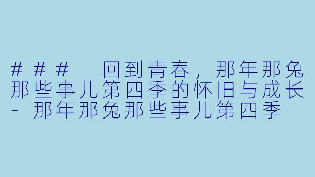 ### 回到青春,那年那兔那些事儿第四季的怀旧与成长