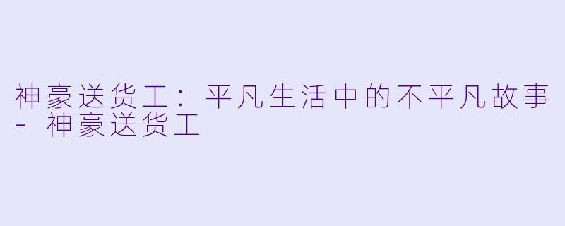 神豪送货工：平凡生活中的不平凡故事-神豪送货工