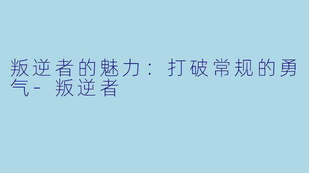 叛逆者的魅力：打破常规的勇气-叛逆者