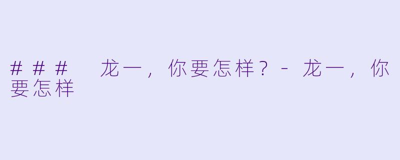 ### 龙一，你要怎样？-龙一，你要怎样