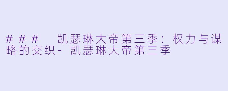 ### 凯瑟琳大帝第三季：权力与谋略的交织-凯瑟琳大帝第三季