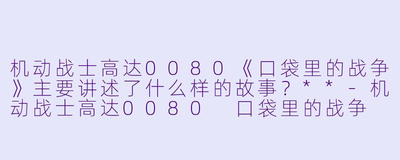 机动战士高达0080《口袋里的战争》主要讲述了什么样的故事?**