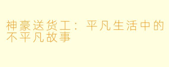 神豪送货工：平凡生活中的不平凡故事