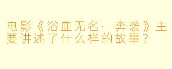 电影《浴血无名·奔袭》主要讲述了什么样的故事?