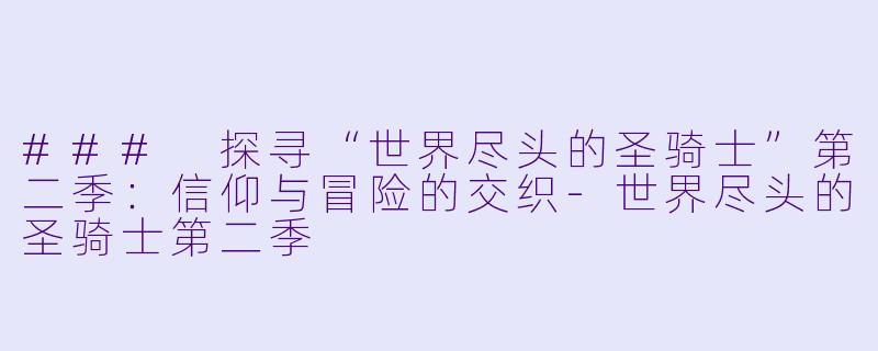 ### 探寻“世界尽头的圣骑士”第二季：信仰与冒险的交织-世界尽头的圣骑士第二季