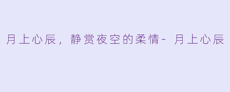 月上心辰，静赏夜空的柔情-月上心辰