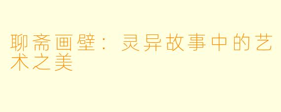 聊斋画壁：灵异故事中的艺术之美