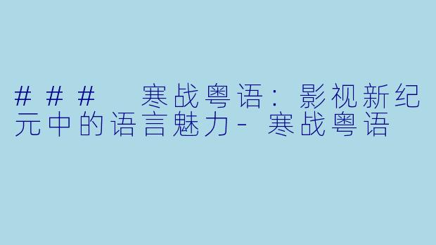 ### 寒战粤语：影视新纪元中的语言魅力-寒战粤语