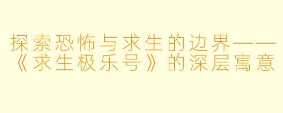 探索恐怖与求生的边界——《求生极乐号》的深层寓意