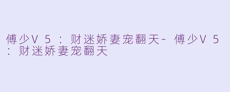 傅少V5：财迷娇妻宠翻天-傅少V5：财迷娇妻宠翻天