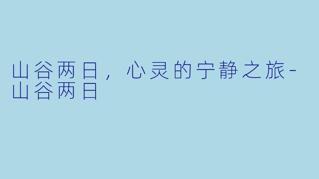 山谷两日，心灵的宁静之旅-山谷两日