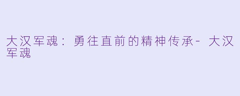大汉军魂：勇往直前的精神传承-大汉军魂
