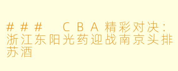 ### CBA精彩对决:浙江东阳光药迎战南京头排苏酒