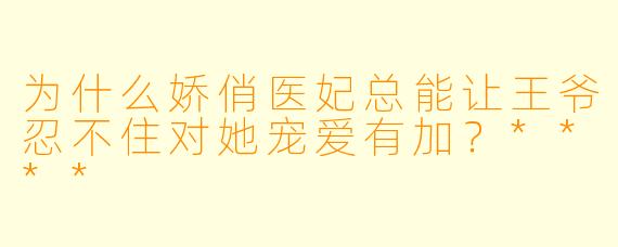 为什么娇俏医妃总能让王爷忍不住对她宠爱有加？****
