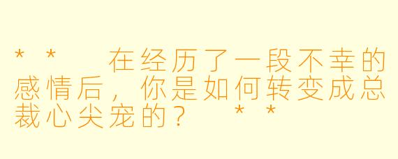 ** 在经历了一段不幸的感情后，你是如何转变成总裁心尖宠的？ **