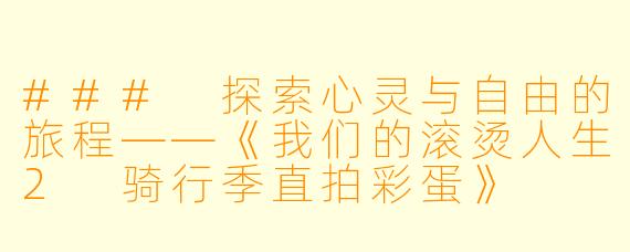 ### 探索心灵与自由的旅程——《我们的滚烫人生2 骑行季直拍彩蛋》