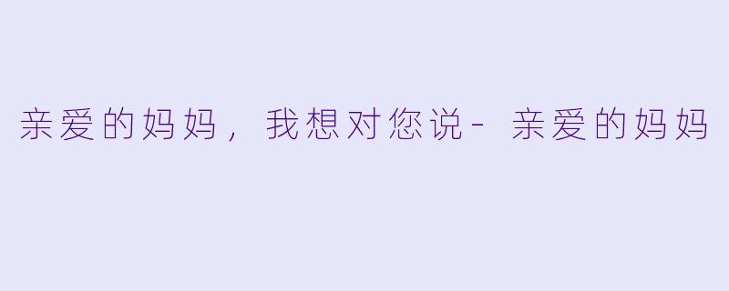 亲爱的妈妈，我想对您说-亲爱的妈妈