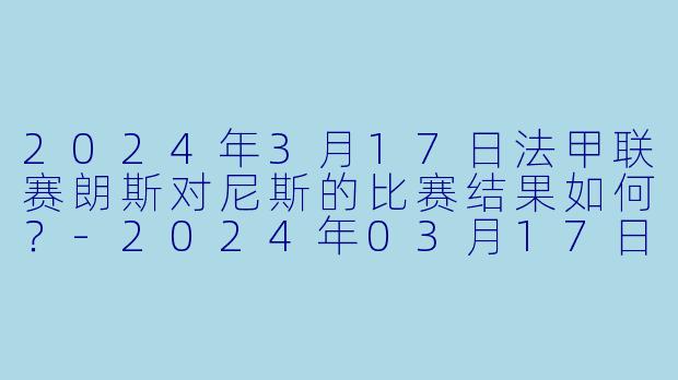 2024年3月17日法甲联赛朗斯对尼斯的比赛结果如何？-2024年03月17日 法甲联赛 朗斯vs尼斯
