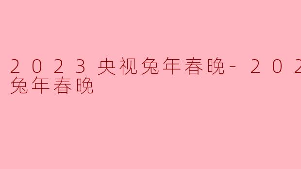 2023央视兔年春晚-2023央视兔年春晚