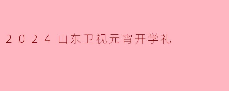 2024山东卫视元宵开学礼