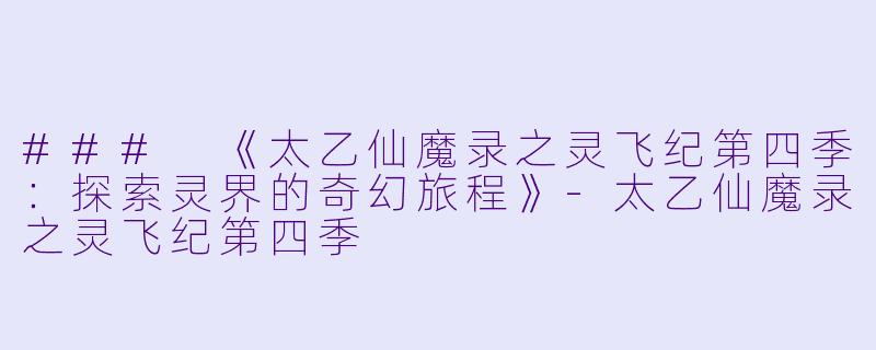 ### 《太乙仙魔录之灵飞纪第四季:探索灵界的奇幻旅程》