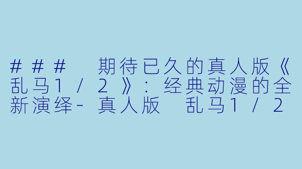 ### 期待已久的真人版《乱马1/2》：经典动漫的全新演绎-真人版 乱马1/2