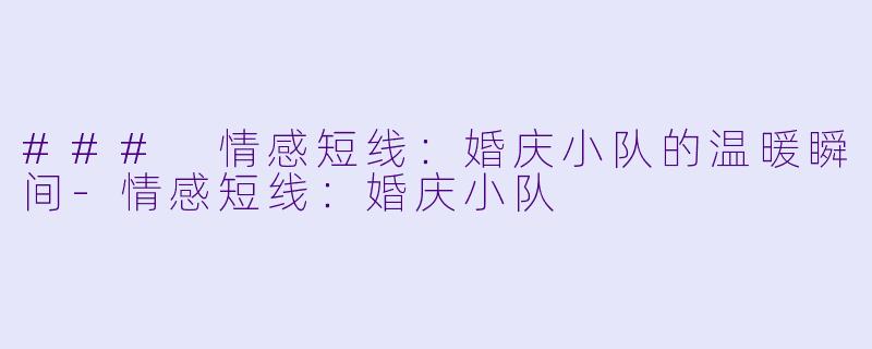 ### 情感短线：婚庆小队的温暖瞬间-情感短线：婚庆小队