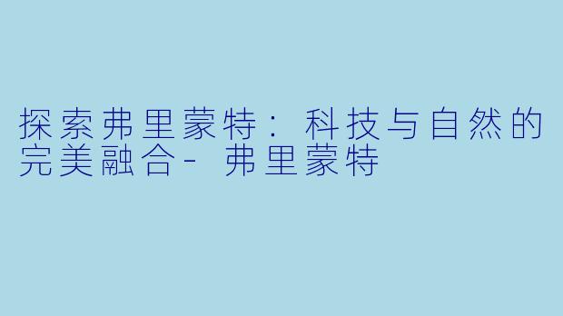 探索弗里蒙特：科技与自然的完美融合-弗里蒙特