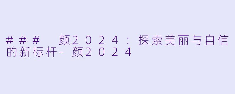 ### 颜2024:探索美丽与自信的新标杆