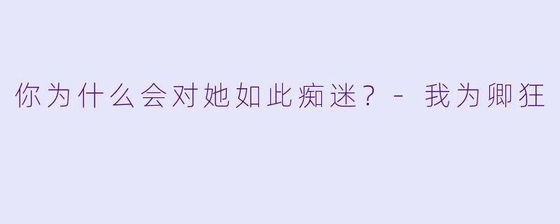 你为什么会对她如此痴迷？