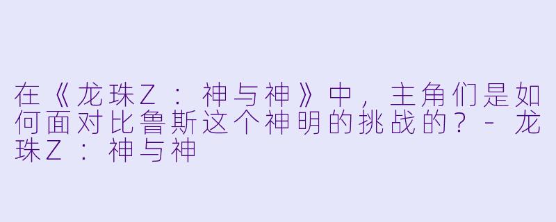在《龙珠Z：神与神》中，主角们是如何面对比鲁斯这个神明的挑战的？-龙珠Z：神与神