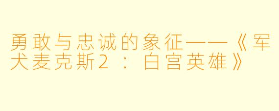 勇敢与忠诚的象征——《军犬麦克斯2：白宫英雄》
