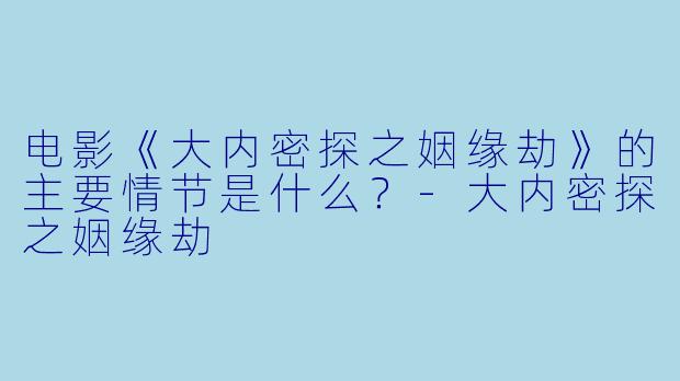 电影《大内密探之姻缘劫》的主要情节是什么？-大内密探之姻缘劫