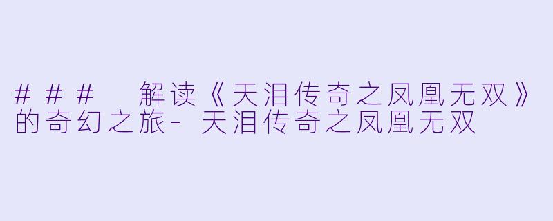 ### 解读《天泪传奇之凤凰无双》的奇幻之旅-天泪传奇之凤凰无双