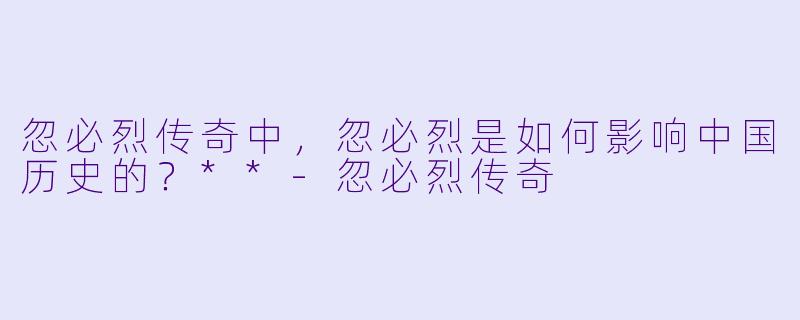 忽必烈传奇中，忽必烈是如何影响中国历史的？**