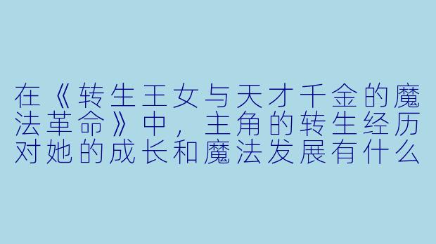 在《转生王女与天才千金的魔法革命》中,主角的转生经历对她的成长和魔法发展有什么影响?
