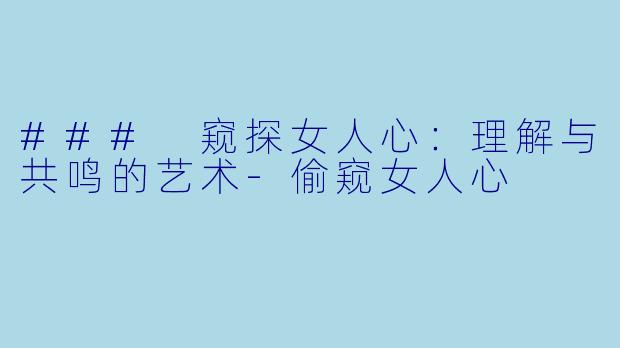 ### 窥探女人心：理解与共鸣的艺术-偷窥女人心