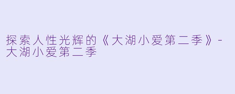 探索人性光辉的《大湖小爱第二季》-大湖小爱第二季