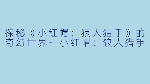 探秘《小红帽:狼人猎手》的奇幻世界