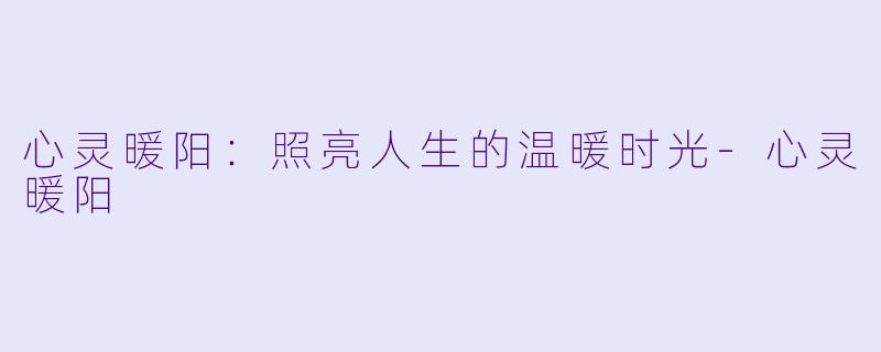 心灵暖阳：照亮人生的温暖时光-心灵暖阳