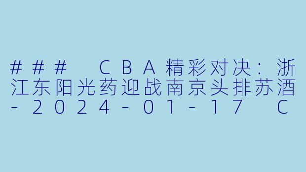 ### CBA精彩对决：浙江东阳光药迎战南京头排苏酒-2024-01-17 CBA 浙江东阳光药 VS 南京头排苏酒