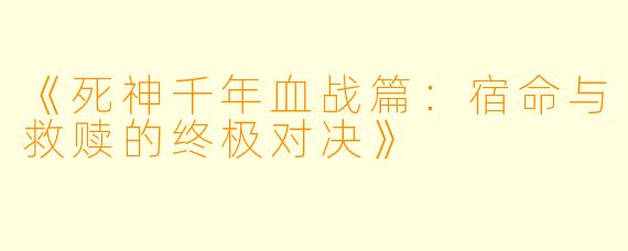 《死神千年血战篇:宿命与救赎的终极对决》