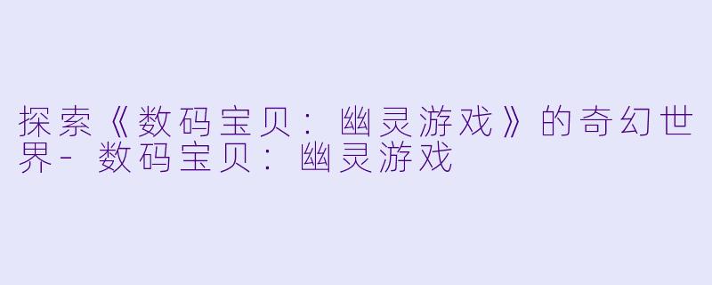 探索《数码宝贝：幽灵游戏》的奇幻世界-数码宝贝：幽灵游戏